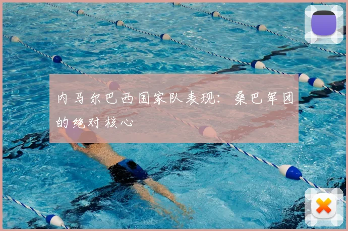 内马尔巴西国家队表现：桑巴军团的绝对核心