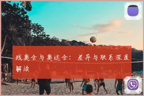 残奥会与奥运会:差异与联系深度解读