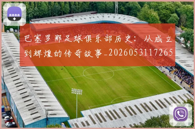 巴塞罗那足球俱乐部历史：从成立到辉煌的传奇故事_20260531172653