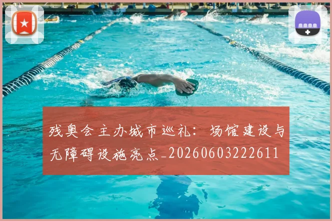 残奥会主办城市巡礼：场馆建设与无障碍设施亮点_20260603222611