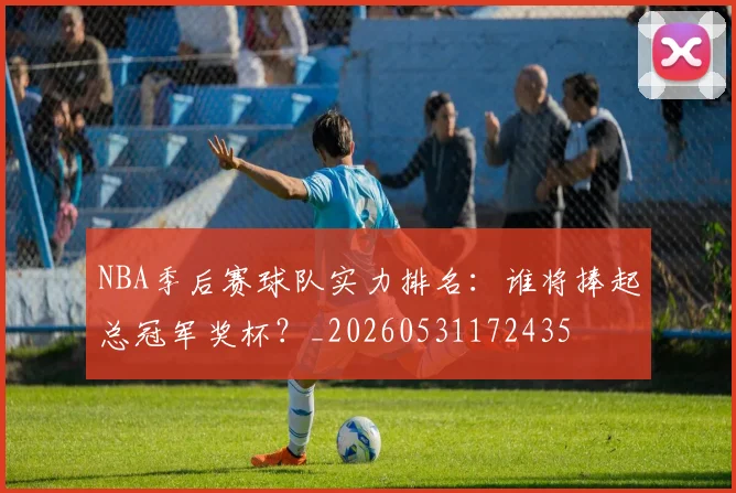 NBA季后赛球队实力排名：谁将捧起总冠军奖杯？_20260531172435