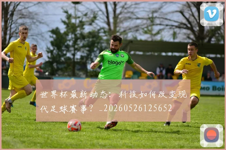 世界杯最新动态：科技如何改变现代足球赛事？_20260526125652