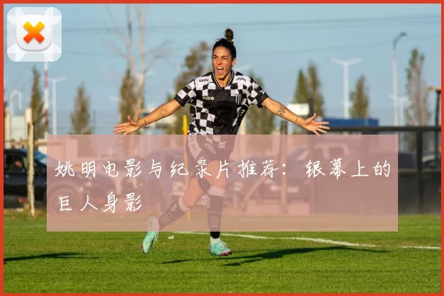 姚明电影与纪录片推荐:银幕上的巨人身影