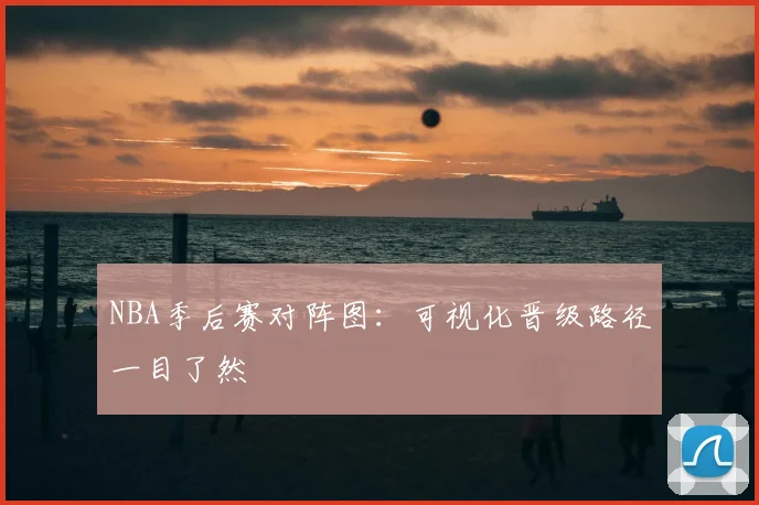 NBA季后赛对阵图：可视化晋级路径一目了然