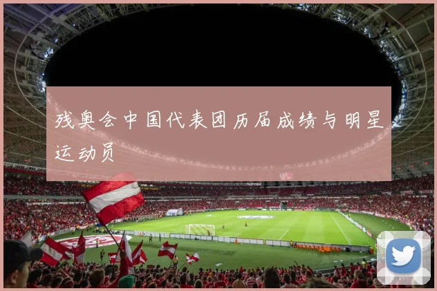 残奥会中国代表团历届成绩与明星运动员