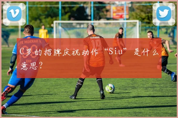 C罗的招牌庆祝动作“Siu”是什么意思?
