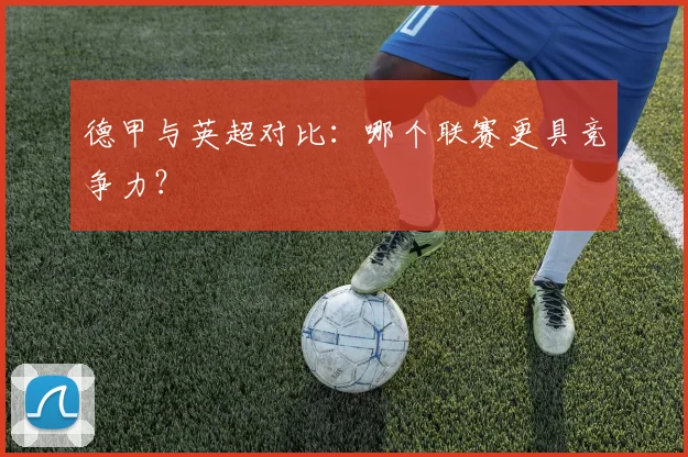 德甲与英超对比:哪个联赛更具竞争力?