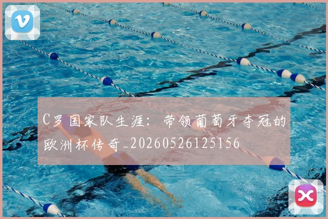 C罗国家队生涯:带领葡萄牙夺冠的欧洲杯传奇_20260526125156