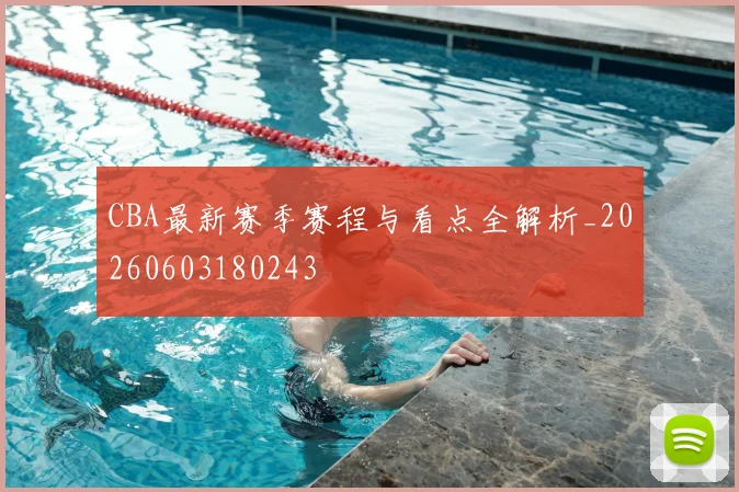 CBA最新赛季赛程与看点全解析_20260603180243