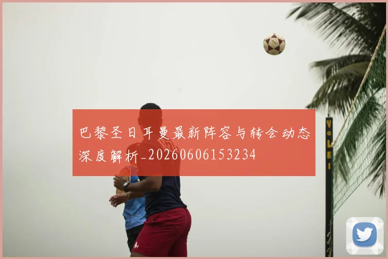 巴黎圣日耳曼最新阵容与转会动态深度解析_20260606153234