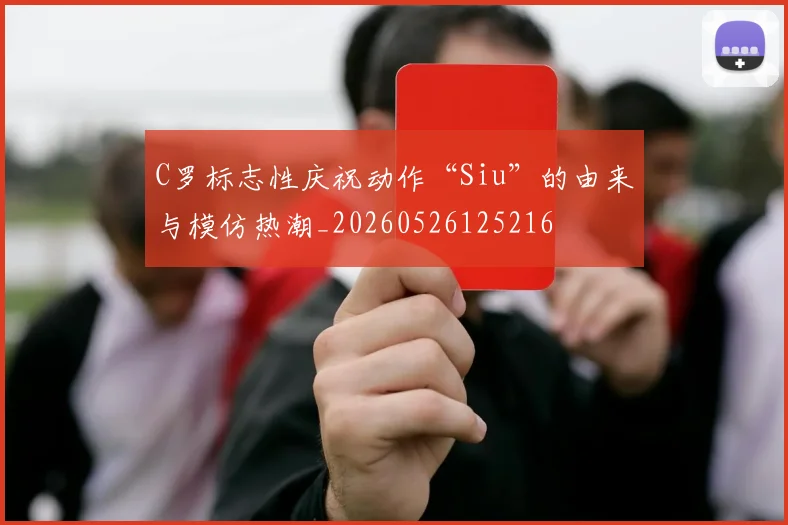 C罗标志性庆祝动作“Siu”的由来与模仿热潮_20260526125216
