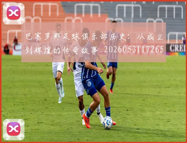巴塞罗那足球俱乐部历史：从成立到辉煌的传奇故事_20260531172653