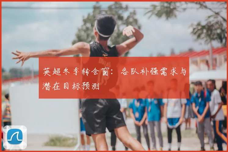 英超冬季转会窗：各队补强需求与潜在目标预测