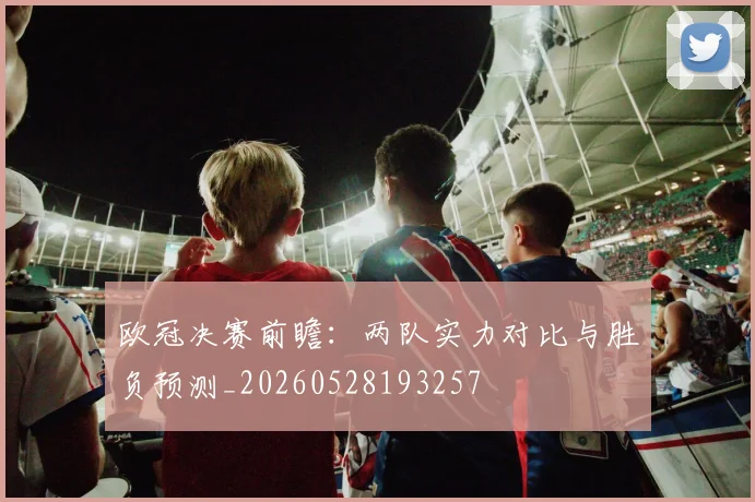 欧冠决赛前瞻:两队实力对比与胜负预测_20260528193257