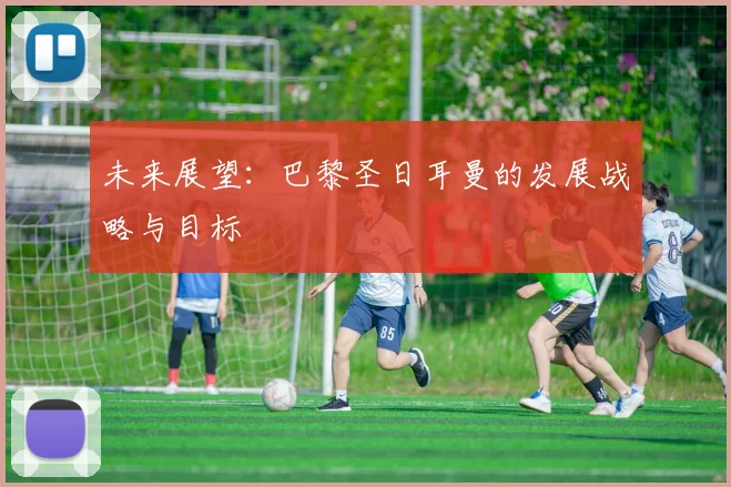 未来展望:巴黎圣日耳曼的发展战略与目标