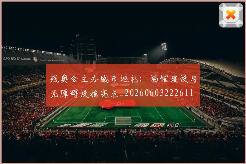残奥会主办城市巡礼：场馆建设与无障碍设施亮点_20260603222611
