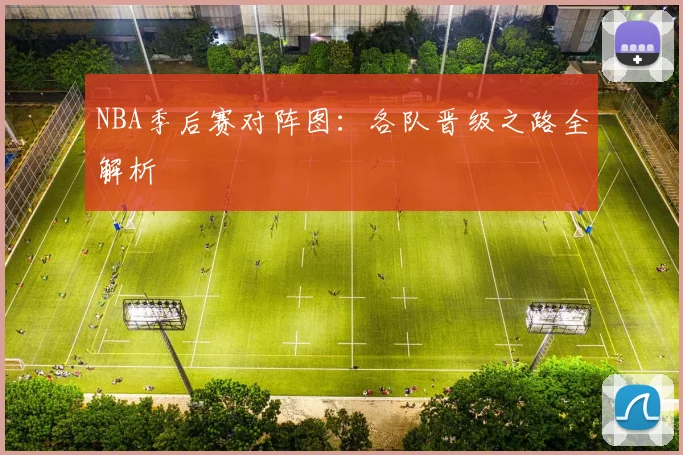 NBA季后赛对阵图：各队晋级之路全解析
