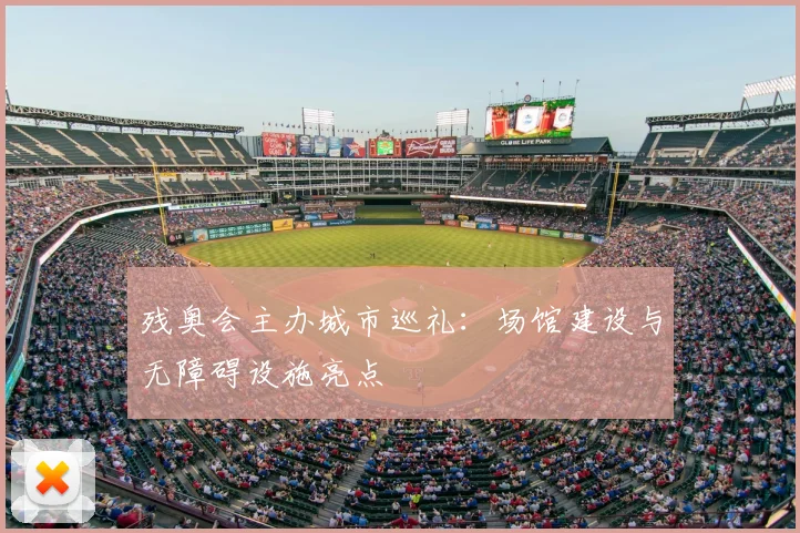 残奥会主办城市巡礼:场馆建设与无障碍设施亮点