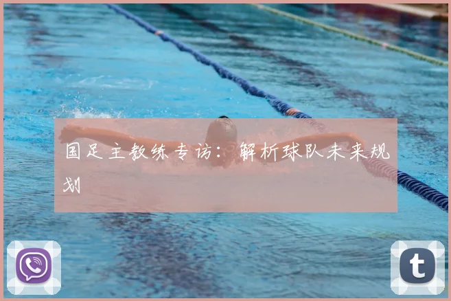 国足主教练专访:解析球队未来规划