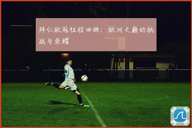 拜仁欧冠征程回顾:欧洲之巅的挑战与荣耀