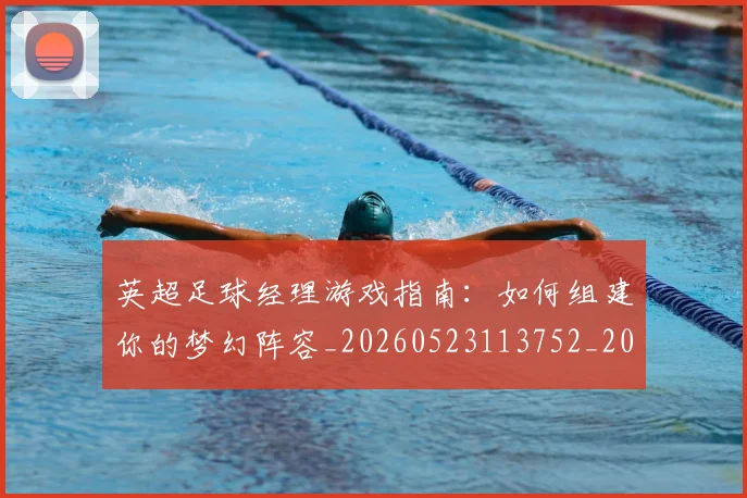英超足球经理游戏指南：如何组建你的梦幻阵容_20260523113752_20260702174831