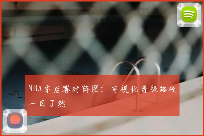 NBA季后赛对阵图:可视化晋级路径一目了然