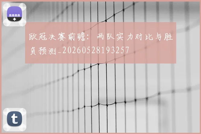 欧冠决赛前瞻:两队实力对比与胜负预测_20260528193257