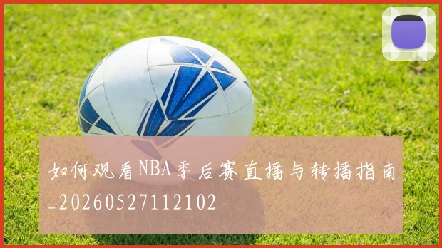 如何观看NBA季后赛直播与转播指南_20260527112102