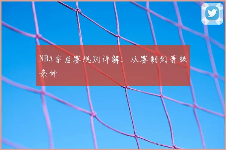 NBA季后赛规则详解:从赛制到晋级条件