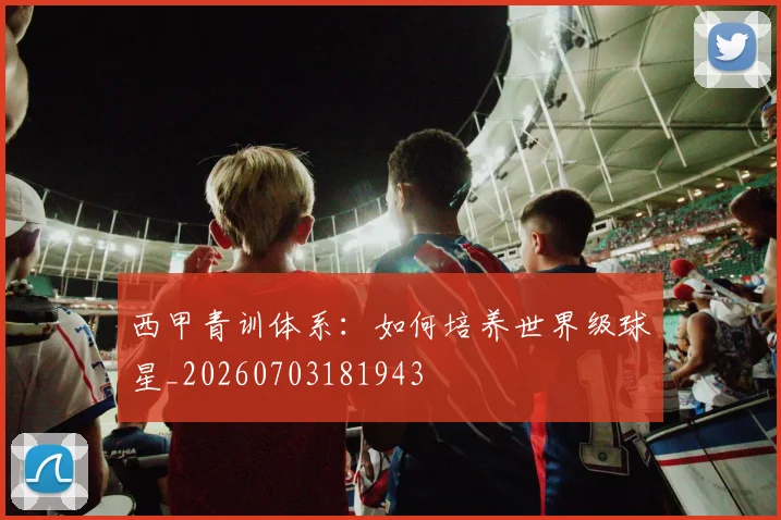 西甲青训体系:如何培养世界级球星_20260703181943