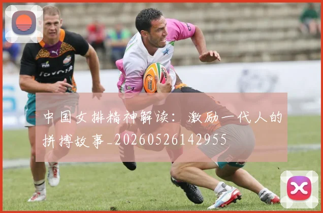 中国女排精神解读:激励一代人的拼搏故事_20260526142955