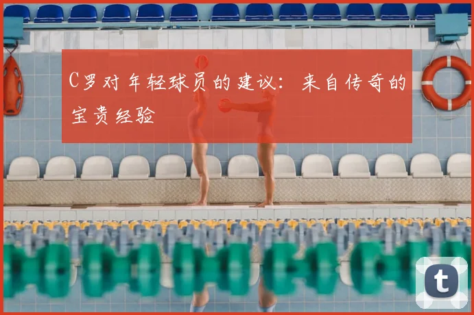 C罗对年轻球员的建议:来自传奇的宝贵经验