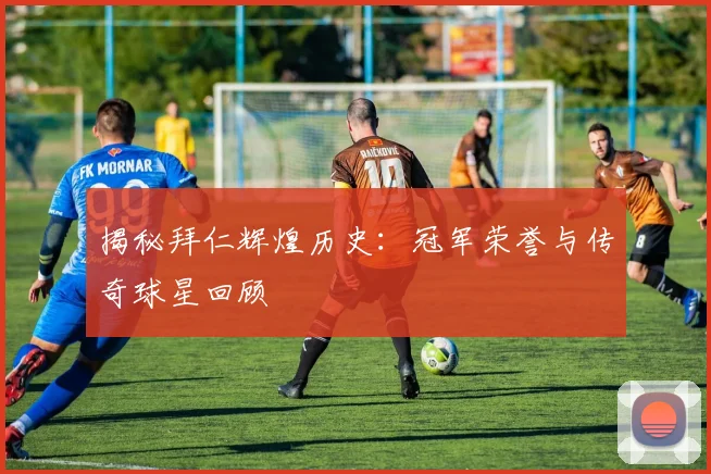 揭秘拜仁辉煌历史:冠军荣誉与传奇球星回顾