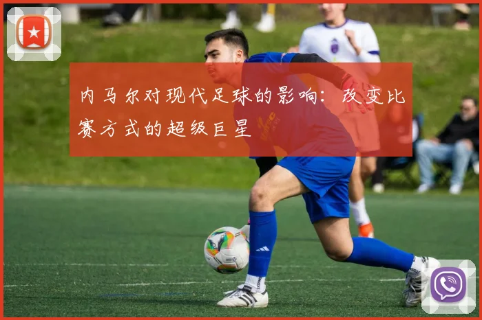 内马尔对现代足球的影响:改变比赛方式的超级巨星