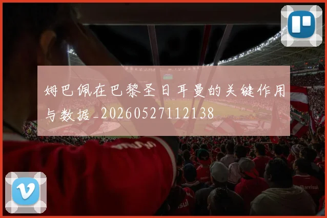 姆巴佩在巴黎圣日耳曼的关键作用与数据_20260527112138