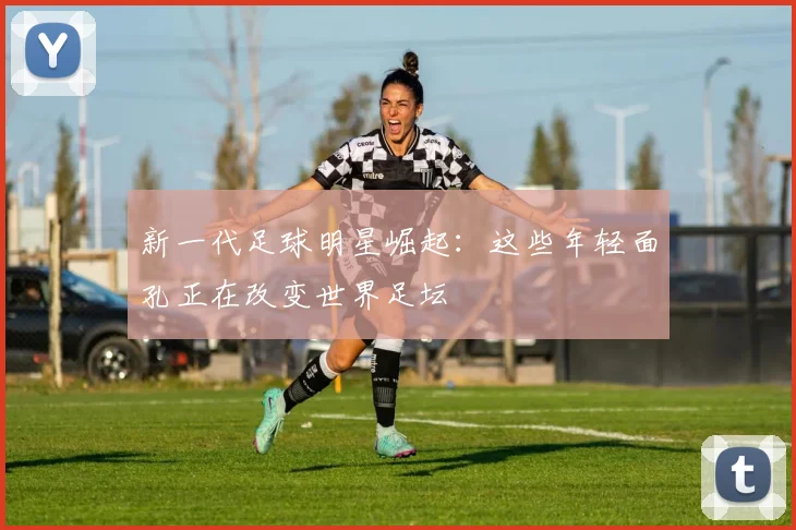 新一代足球明星崛起:这些年轻面孔正在改变世界足坛
