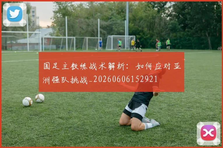 国足主教练战术解析:如何应对亚洲强队挑战_20260606152921