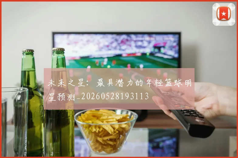 未来之星:最具潜力的年轻篮球明星预测_20260528193113