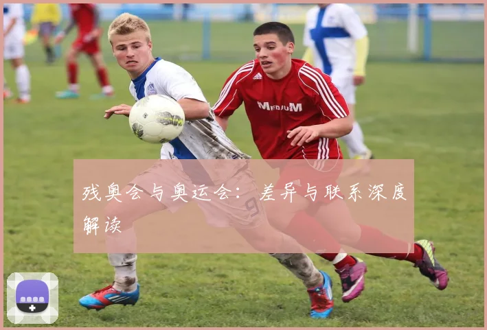 残奥会与奥运会：差异与联系深度解读