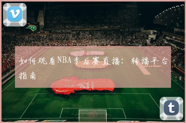 如何观看NBA季后赛直播:转播平台指南