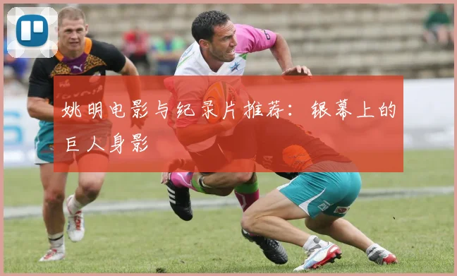 姚明电影与纪录片推荐:银幕上的巨人身影