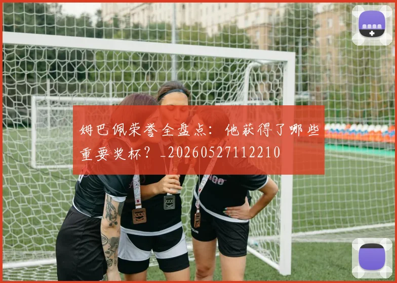 姆巴佩荣誉全盘点：他获得了哪些重要奖杯？_20260527112210