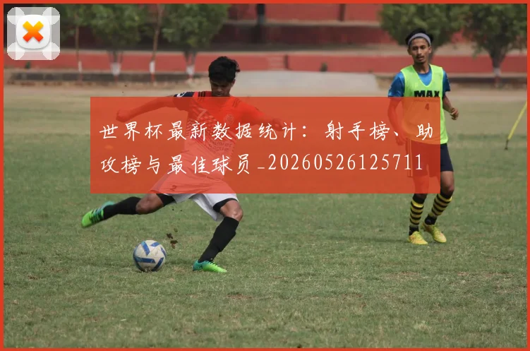 世界杯最新数据统计:射手榜、助攻榜与最佳球员_20260526125711