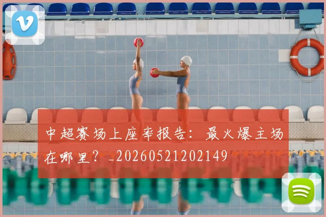 中超赛场上座率报告:最火爆主场在哪里?_20260521202149