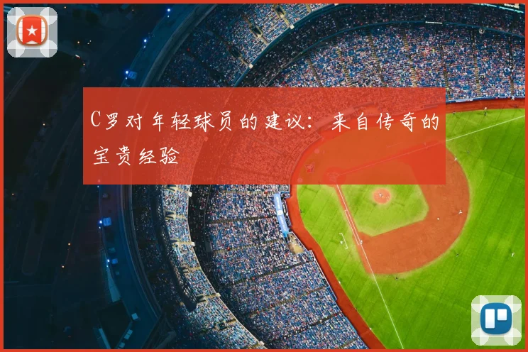 C罗对年轻球员的建议:来自传奇的宝贵经验