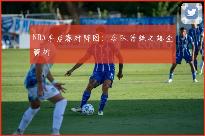 NBA季后赛对阵图:各队晋级之路全解析