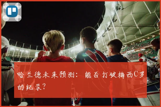 哈兰德未来预测:能否打破梅西C罗的纪录?