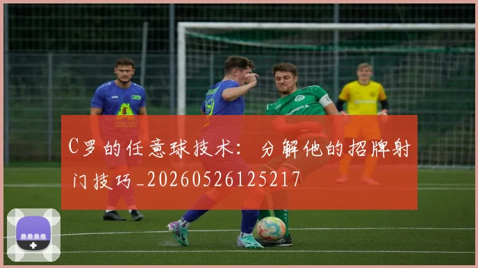 C罗的任意球技术:分解他的招牌射门技巧_20260526125217