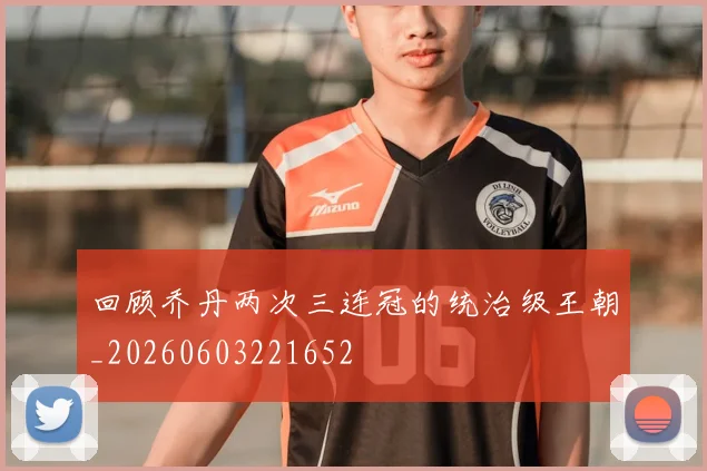 回顾乔丹两次三连冠的统治级王朝_20260603221652