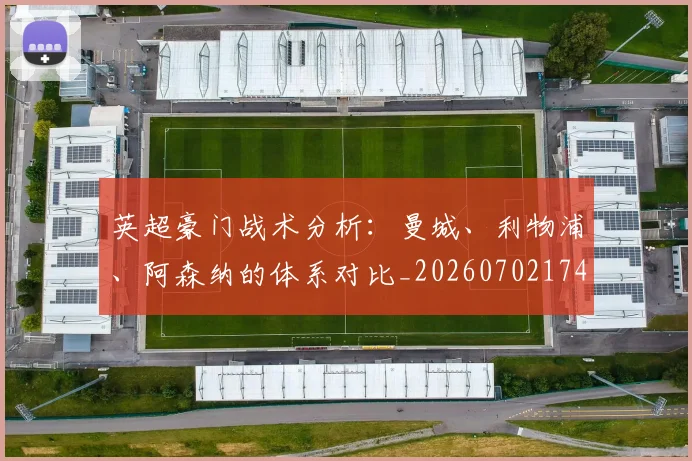 英超豪门战术分析：曼城、利物浦、阿森纳的体系对比_20260702174601